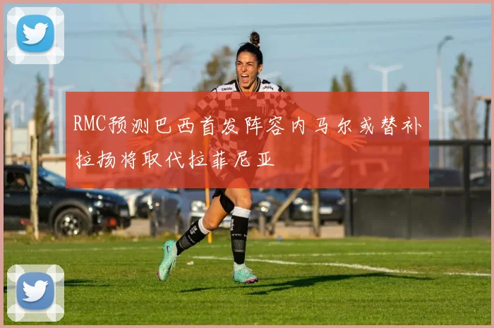 RMC预测巴西首发阵容内马尔或替补拉扬将取代拉菲尼亚