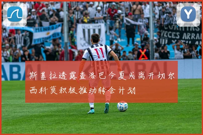 斯基拉透露查洛巴今夏或离开切尔西科莫积极推动转会计划