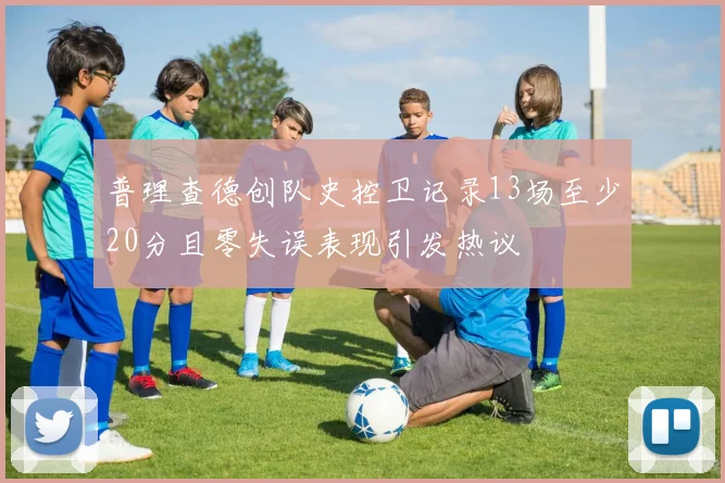普理查德创队史控卫记录13场至少20分且零失误表现引发热议
