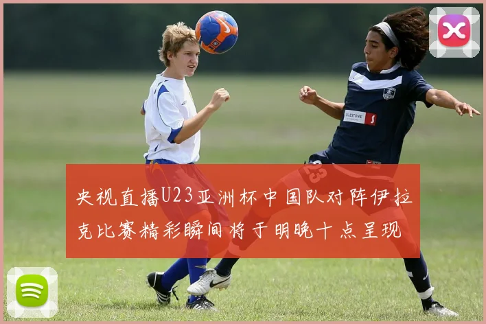 央视直播U23亚洲杯中国队对阵伊拉克比赛精彩瞬间将于明晚十点呈现