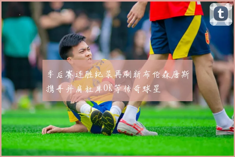 季后赛连胜纪录再刷新布伦森唐斯携手并肩杜库OK等传奇球星