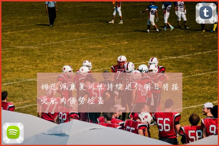 姆巴佩康复训练持续进行明日将接受肌肉伤势检查