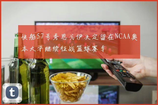 快船57号秀恩戈伊决定留在NCAA奥本大学继续征战篮球赛季