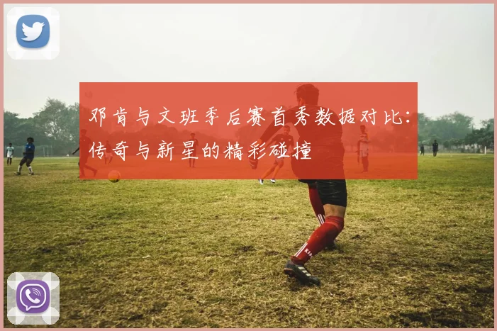 邓肯与文班季后赛首秀数据对比：传奇与新星的精彩碰撞