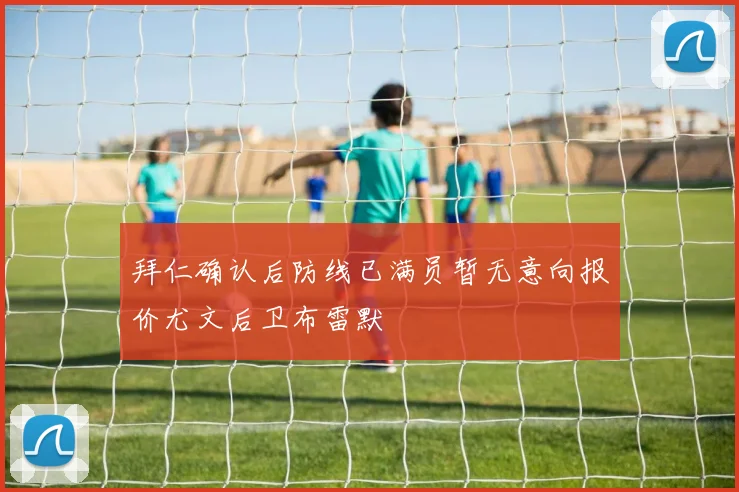 拜仁确认后防线已满员暂无意向报价尤文后卫布雷默