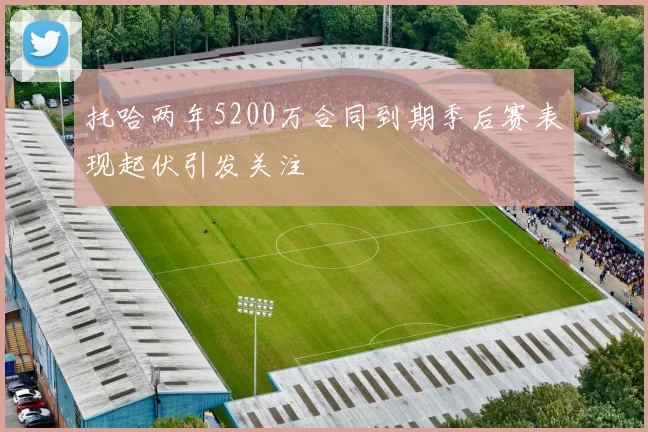 托哈两年5200万合同到期季后赛表现起伏引发关注