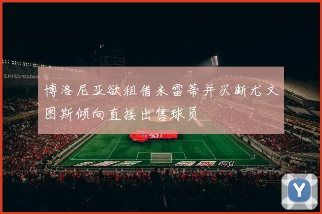博洛尼亚欲租借米雷蒂并买断尤文图斯倾向直接出售球员