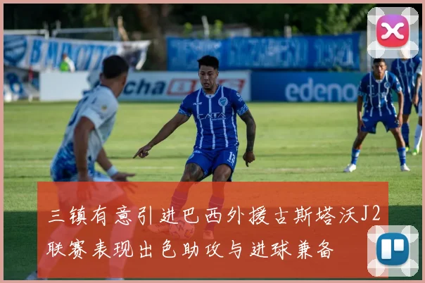 三镇有意引进巴西外援古斯塔沃J2联赛表现出色助攻与进球兼备