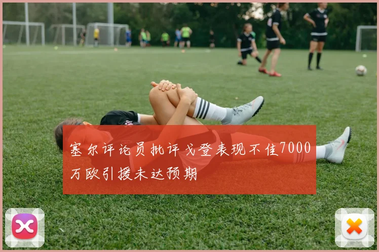 塞尔评论员批评戈登表现不佳7000万欧引援未达预期