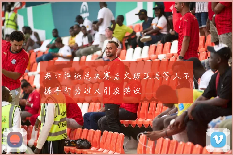 老六评论总决赛后文班亚马等人不握手行为过火引发热议