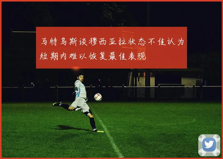 马特乌斯谈穆西亚拉状态不佳认为短期内难以恢复最佳表现