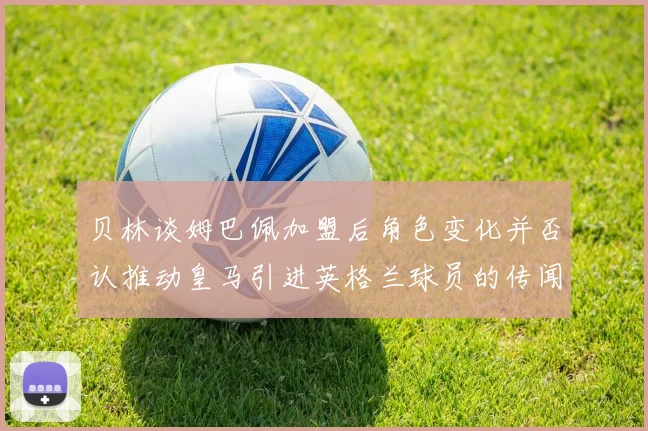 贝林谈姆巴佩加盟后角色变化并否认推动皇马引进英格兰球员的传闻