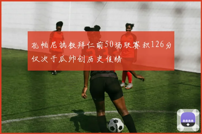 孔帕尼执教拜仁前50场联赛积126分仅次于瓜帅创历史佳绩