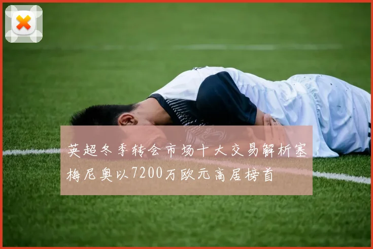 英超冬季转会市场十大交易解析塞梅尼奥以7200万欧元高居榜首