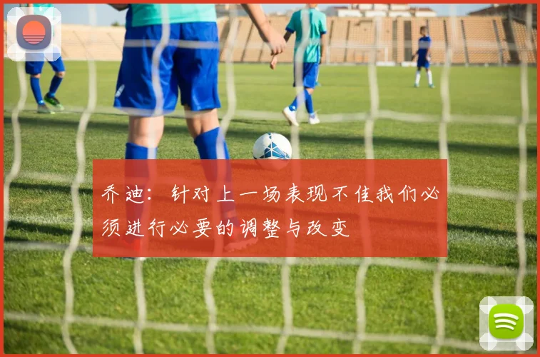 乔迪：针对上一场表现不佳我们必须进行必要的调整与改变