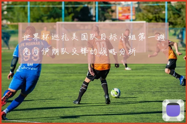 世界杯巡礼美国队目标小组第一避免与伊朗队交锋的战略分析